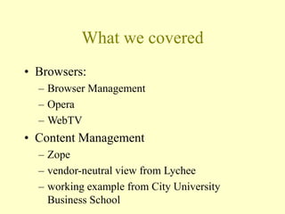 What we covered
• Browsers:
– Browser Management
– Opera
– WebTV
• Content Management
– Zope
– vendor-neutral view from Lychee
– working example from City University
Business School
 