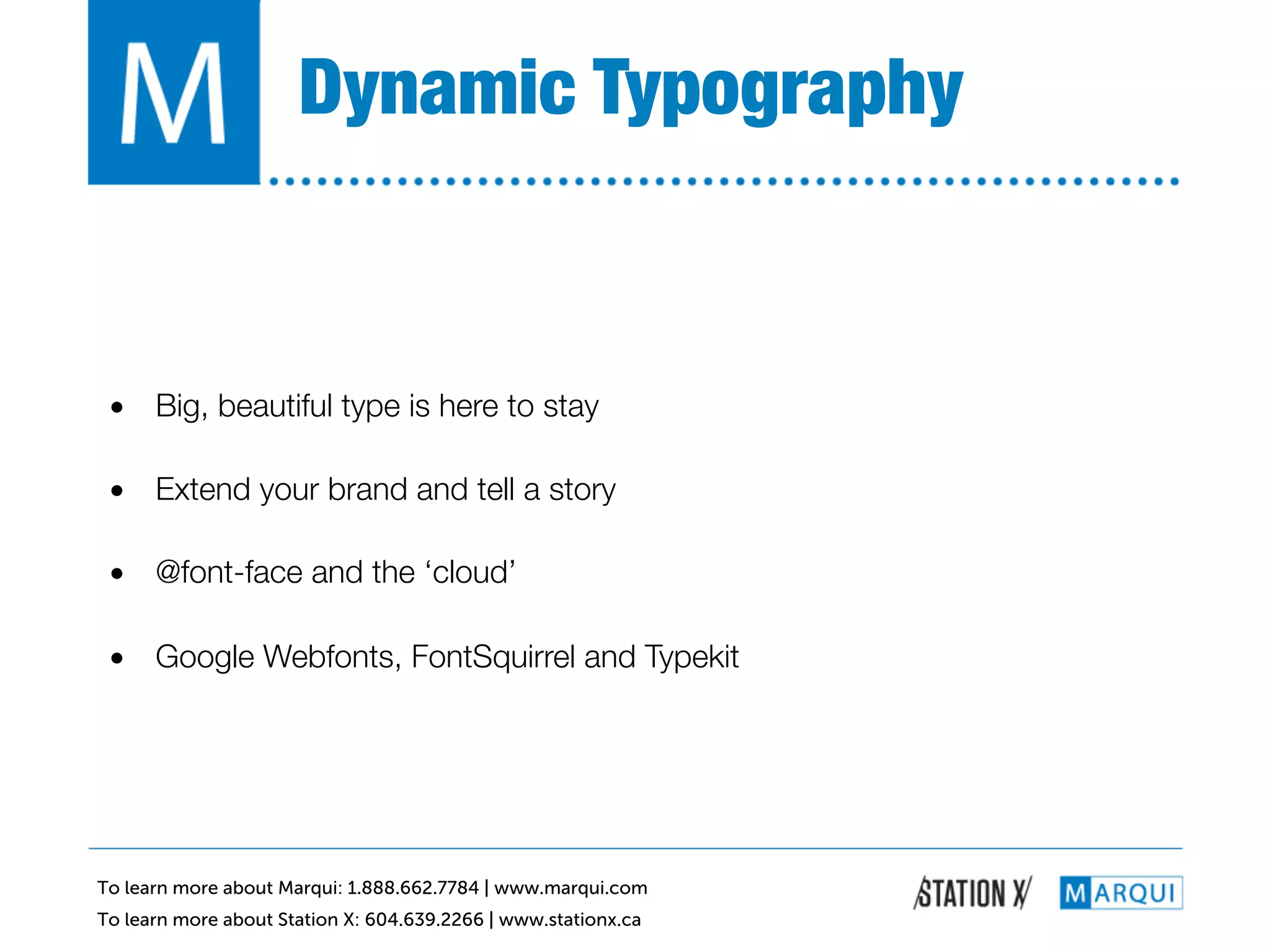 Dynamic Typography!


 •  Big, beautiful type is here to stay!

 •  Extend your brand and tell a story!

 •  @font-face and the ‘cloud’!

 •  Google Webfonts, FontSquirrel and Typekit!




To learn more about Marqui: 1.888.662.7784 | www.marqui.com
To learn more about Station X: 604.639.2266 | www.stationx.ca
 