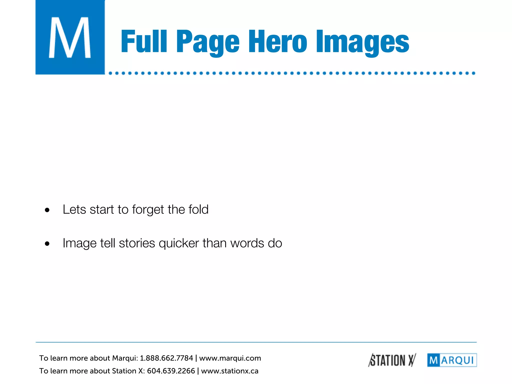 Full Page Hero Images!




 •  Lets start to forget the fold!

 •  Image tell stories quicker than words do!




To learn more about Marqui: 1.888.662.7784 | www.marqui.com
To learn more about Station X: 604.639.2266 | www.stationx.ca
 