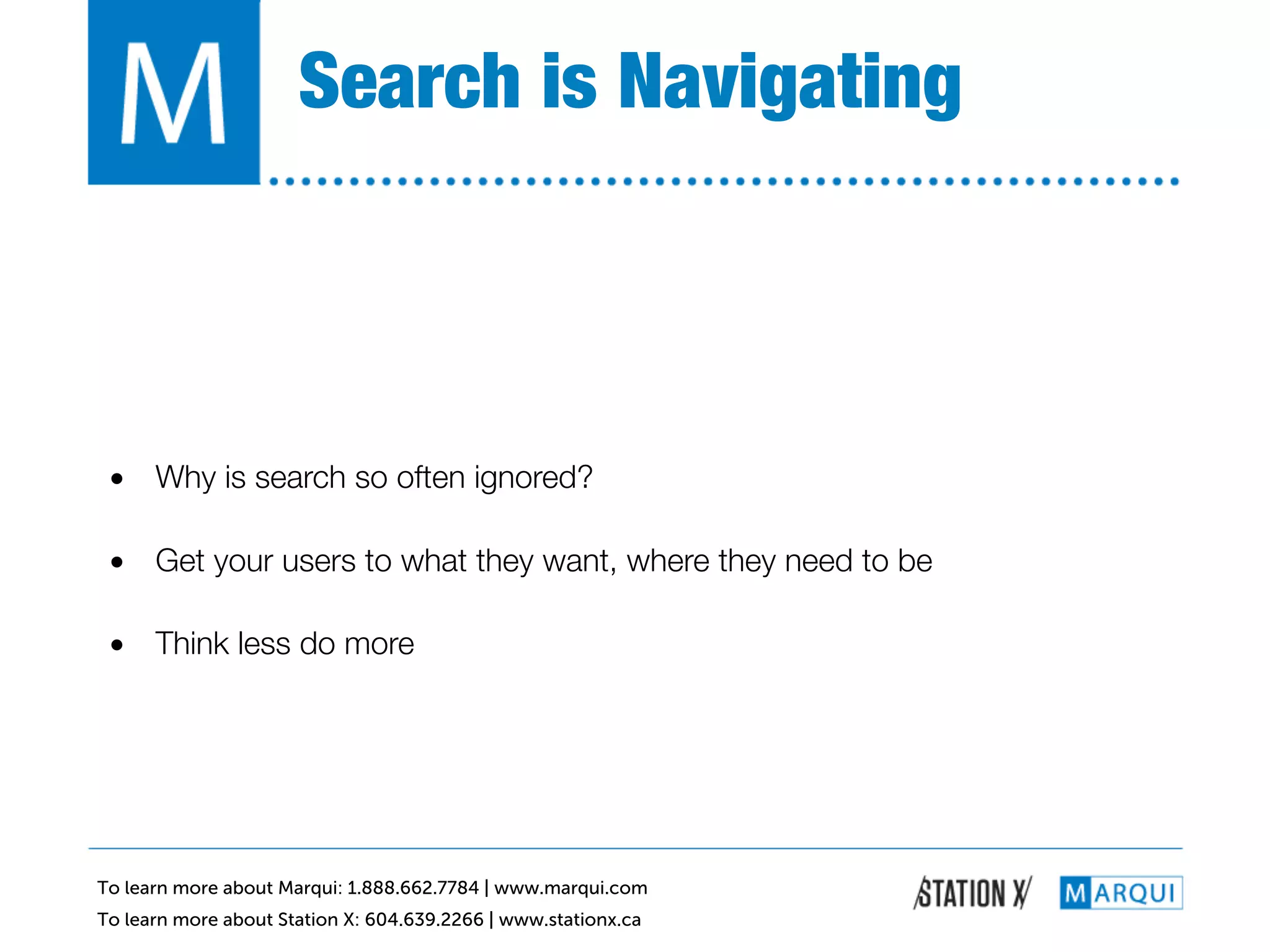 Search is Navigating!



 •  Why is search so often ignored?!

 •  Get your users to what they want, where they need to be!

 •  Think less do more!




To learn more about Marqui: 1.888.662.7784 | www.marqui.com
To learn more about Station X: 604.639.2266 | www.stationx.ca
 