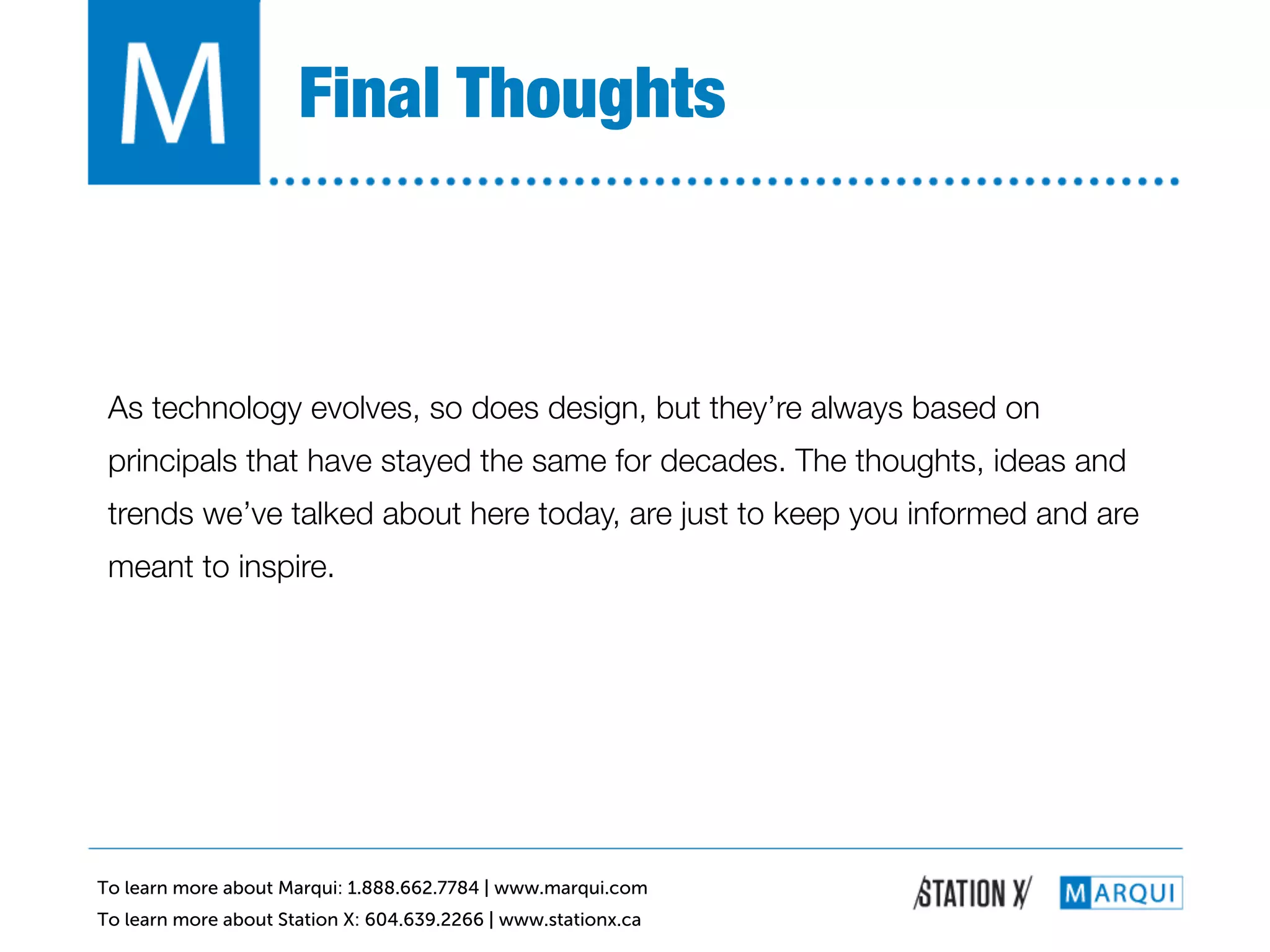Final Thoughts!



 As technology evolves, so does design, but they’re always based on
 principals that have stayed the same for decades. The thoughts, ideas and
 trends we’ve talked about here today, are just to keep you informed and are
 meant to inspire.!
 !




To learn more about Marqui: 1.888.662.7784 | www.marqui.com
To learn more about Station X: 604.639.2266 | www.stationx.ca
 