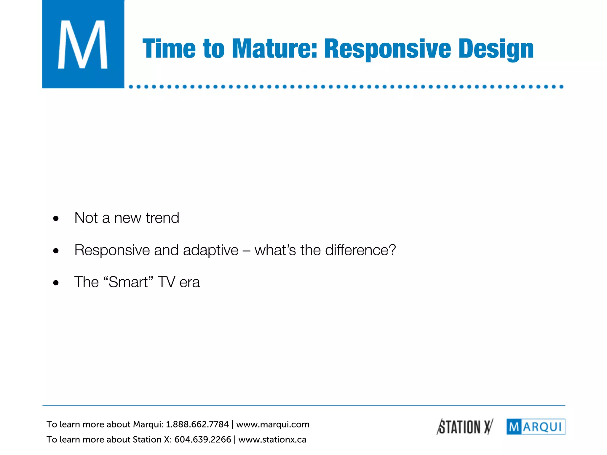 Time to Mature: Responsive Design!




 •  Not a new trend!

 •  Responsive and adaptive – what’s the difference?!

 •  The “Smart” TV era!




To learn more about Marqui: 1.888.662.7784 | www.marqui.com
To learn more about Station X: 604.639.2266 | www.stationx.ca
 