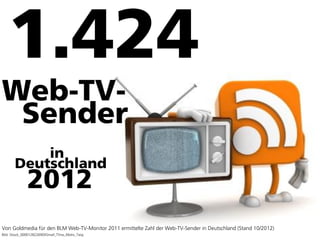 1.424
Web-TV-
 Sender
           in
       Deutschland
               2012
Von Goldmedia für den BLM Web-TV-Monitor 2011 ermittelte Zahl der Web-TV-Sender in Deutschland (Stand 10/2012)
Bild: iStock_000012822690XSmall_TVrss_Motiv_Talaj                                                                72
 