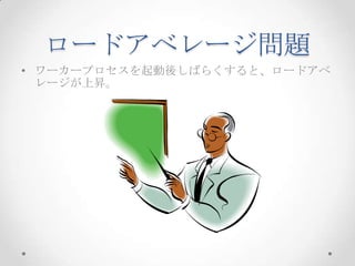 ロードアベレージ問題
• ワーカープロセスを起動後しばらくすると、ロードアベ
レージが上昇。

 
