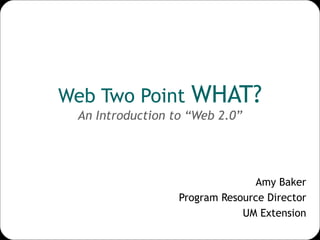 Web Two Point  WHAT? An Introduction to “Web 2.0” Amy Baker Program Resource Director UM Extension 