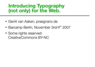 Introducing Typography
    (not only) for the Web.

    Gerrit van Aaken, praegnanz.de
!



    Barcamp Berlin, November 3rd/4th 2007
!



    Some rights reserved:
!


    CreativeCommons BY-NC