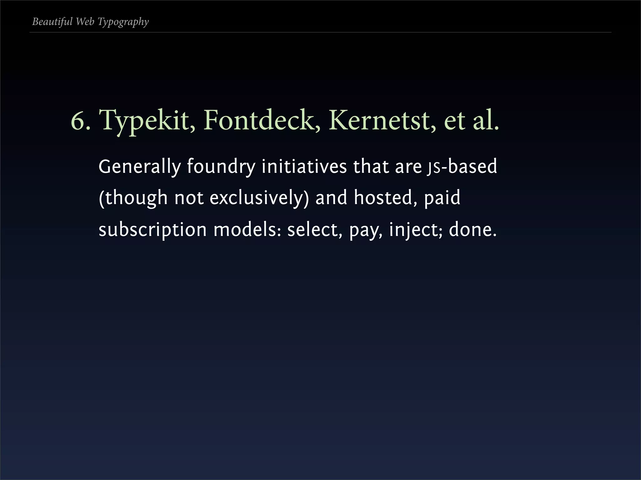 Beautiful Web Typography




       . Typekit, Fontdeck, Kernetst, et al.
             Generally foundry initiatives that are JS -based
             (though not exclusively) and hosted, paid
             subscription models: select, pay, inject; done.
 