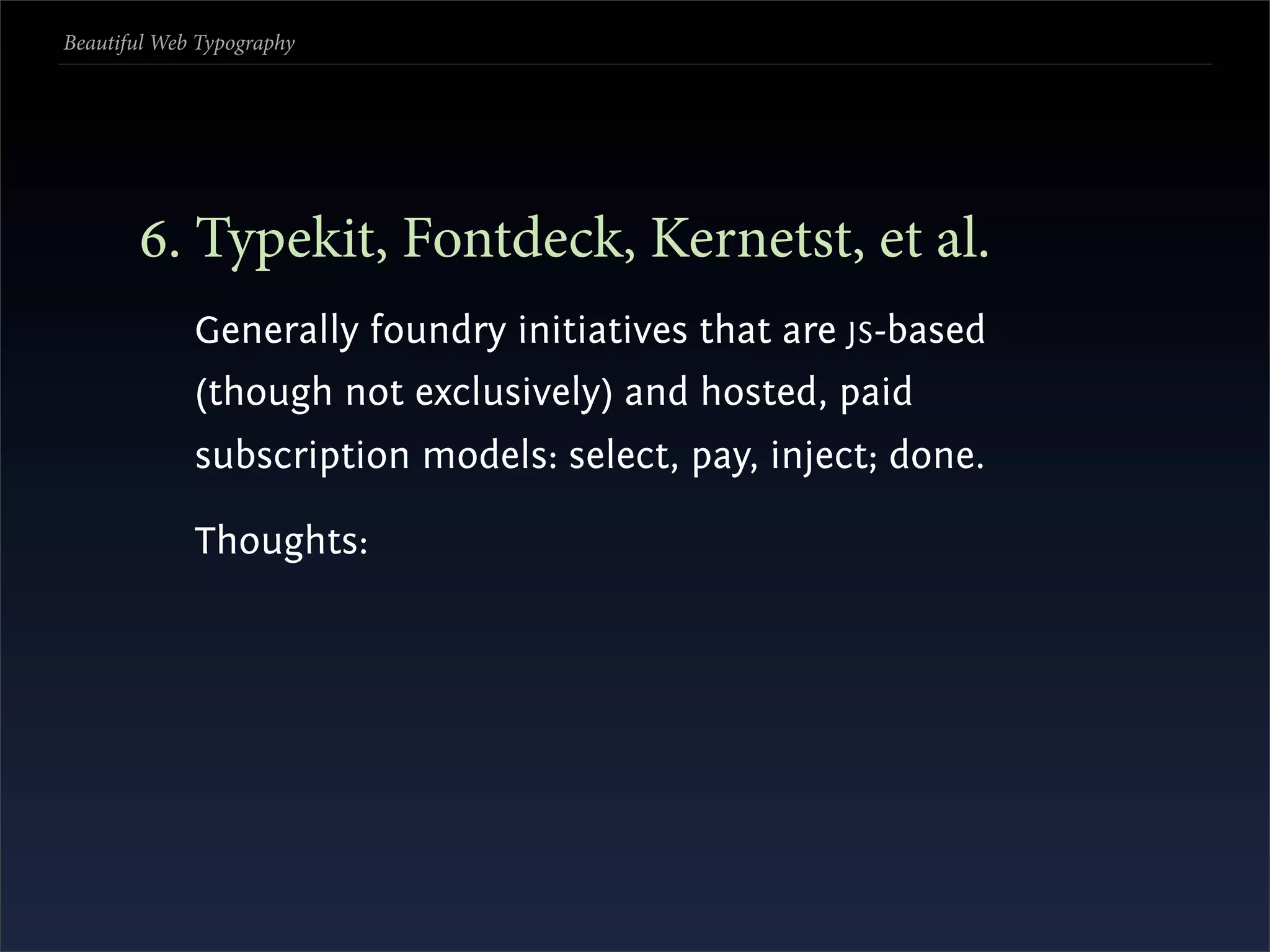 Beautiful Web Typography




       . Typekit, Fontdeck, Kernetst, et al.
             Generally foundry initiatives that are JS -based
             (though not exclusively) and hosted, paid
             subscription models: select, pay, inject; done.

             Thoughts:
 