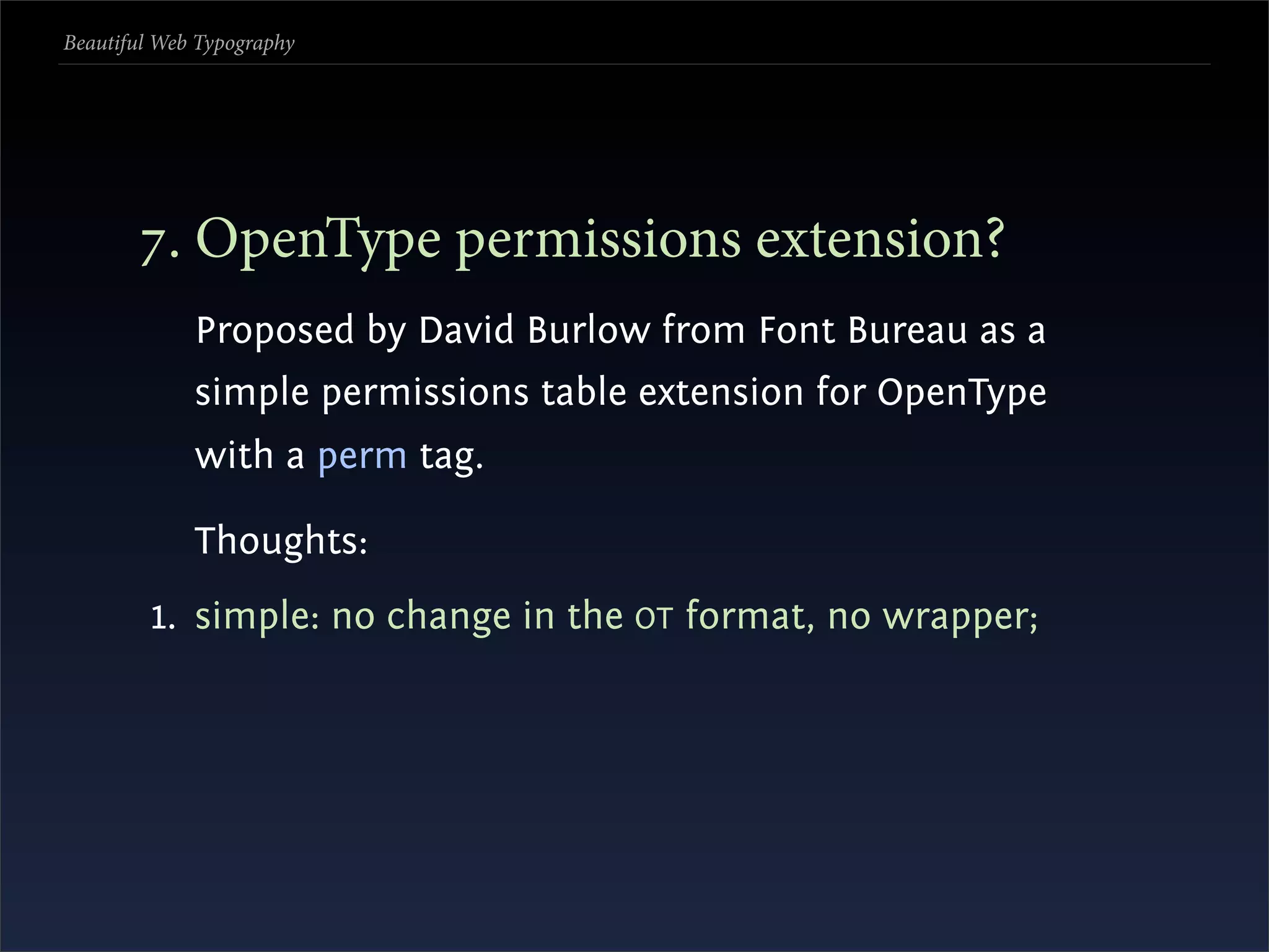 Beautiful Web Typography




       . OpenType permissions extension?
             Proposed by David Burlow from Font Bureau as a
             simple permissions table extension for OpenType
             with a perm tag.

             Thoughts:
         1. simple: no change in the OT format, no wrapper;
 