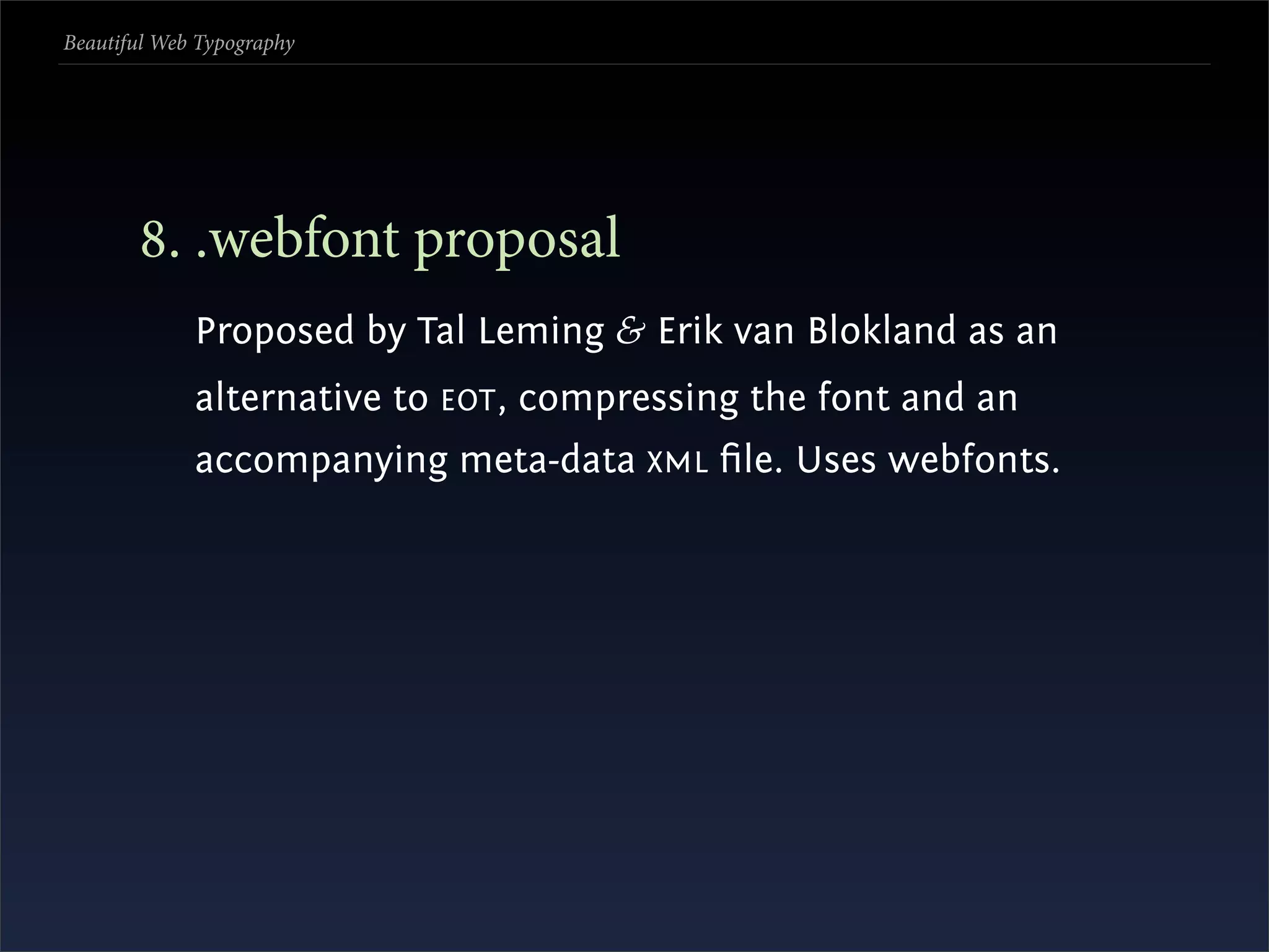 Beautiful Web Typography




       . .webfont proposal
             Proposed by Tal Leming & Erik van Blokland as an
             alternative to EOT , compressing the font and an
             accompanying meta-data XML ﬁle. Uses webfonts.
 
