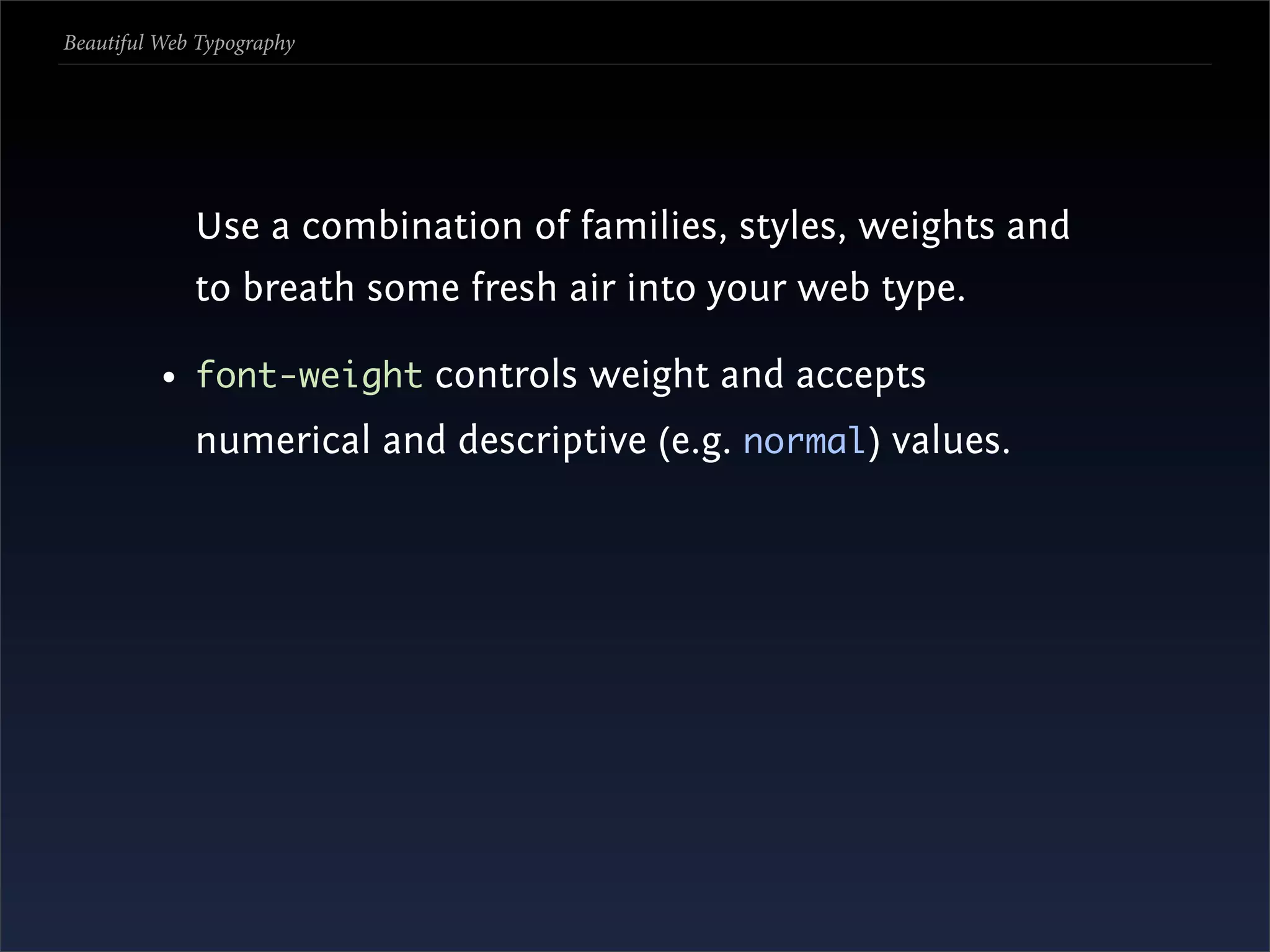 Beautiful Web Typography




             Use a combination of families, styles, weights and
             to breath some fresh air into your web type.

          • font-weight controls weight and accepts
             numerical and descriptive (e.g. normal) values.
 