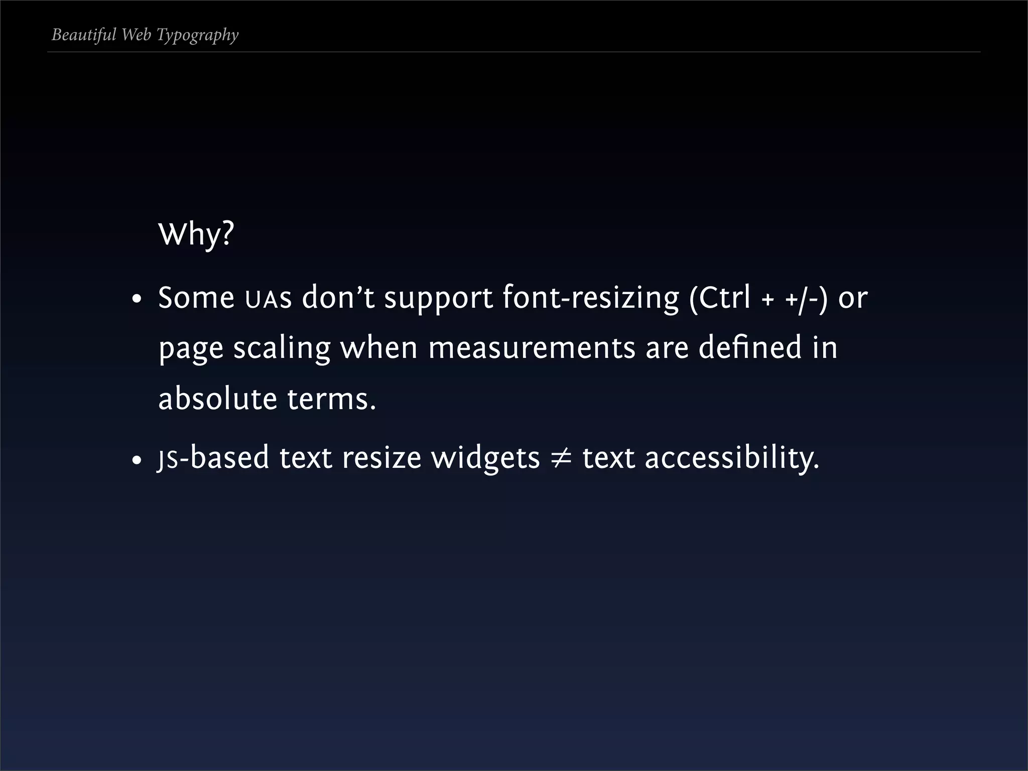 Beautiful Web Typography




             Why?
          • Some UA s don’t support font-resizing (Ctrl + +/-) or
             page scaling when measurements are deﬁned in
             absolute terms.
          • JS -based text resize widgets ≠ text accessibility.
 
