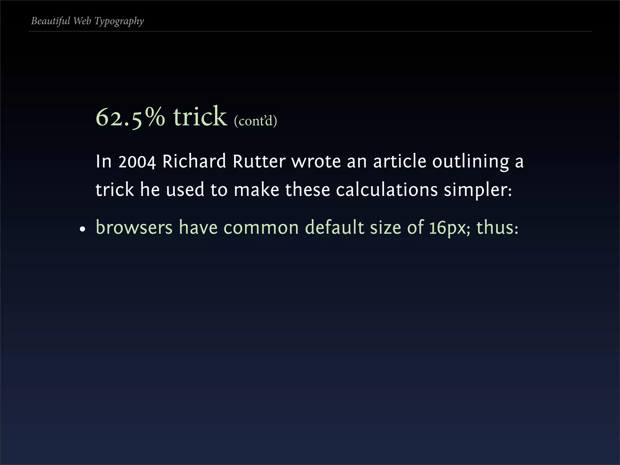Beautiful Web Typography




             .% trick (cont’d)
             In 2004 Richard Rutter wrote an article outlining a
             trick he used to make these calculations simpler:
          • browsers have common default size of 16px; thus:
 