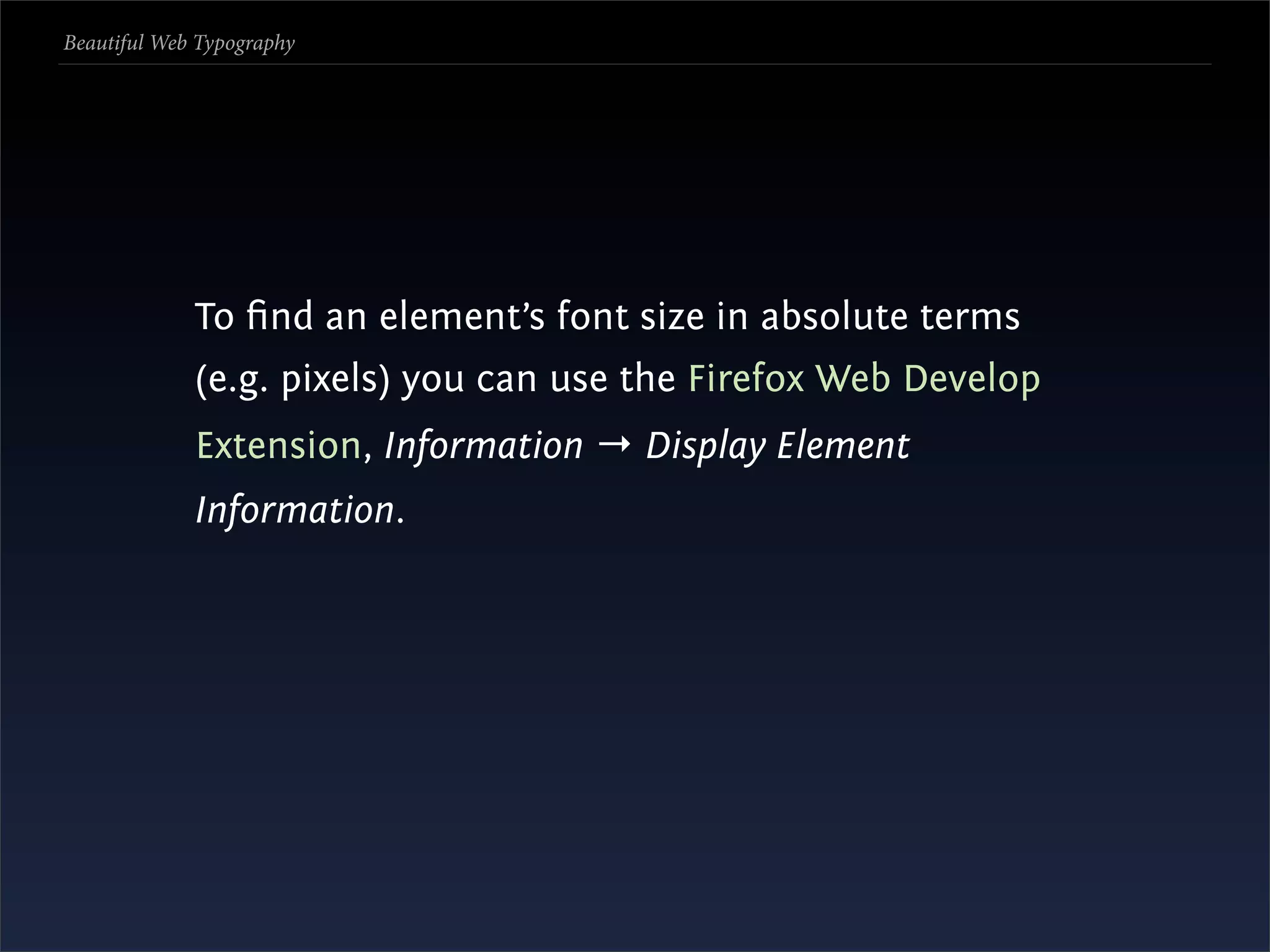 Beautiful Web Typography




             To ﬁnd an element’s font size in absolute terms
             (e.g. pixels) you can use the Firefox Web Develop
             Extension, Information → Display Element
             Information.
 