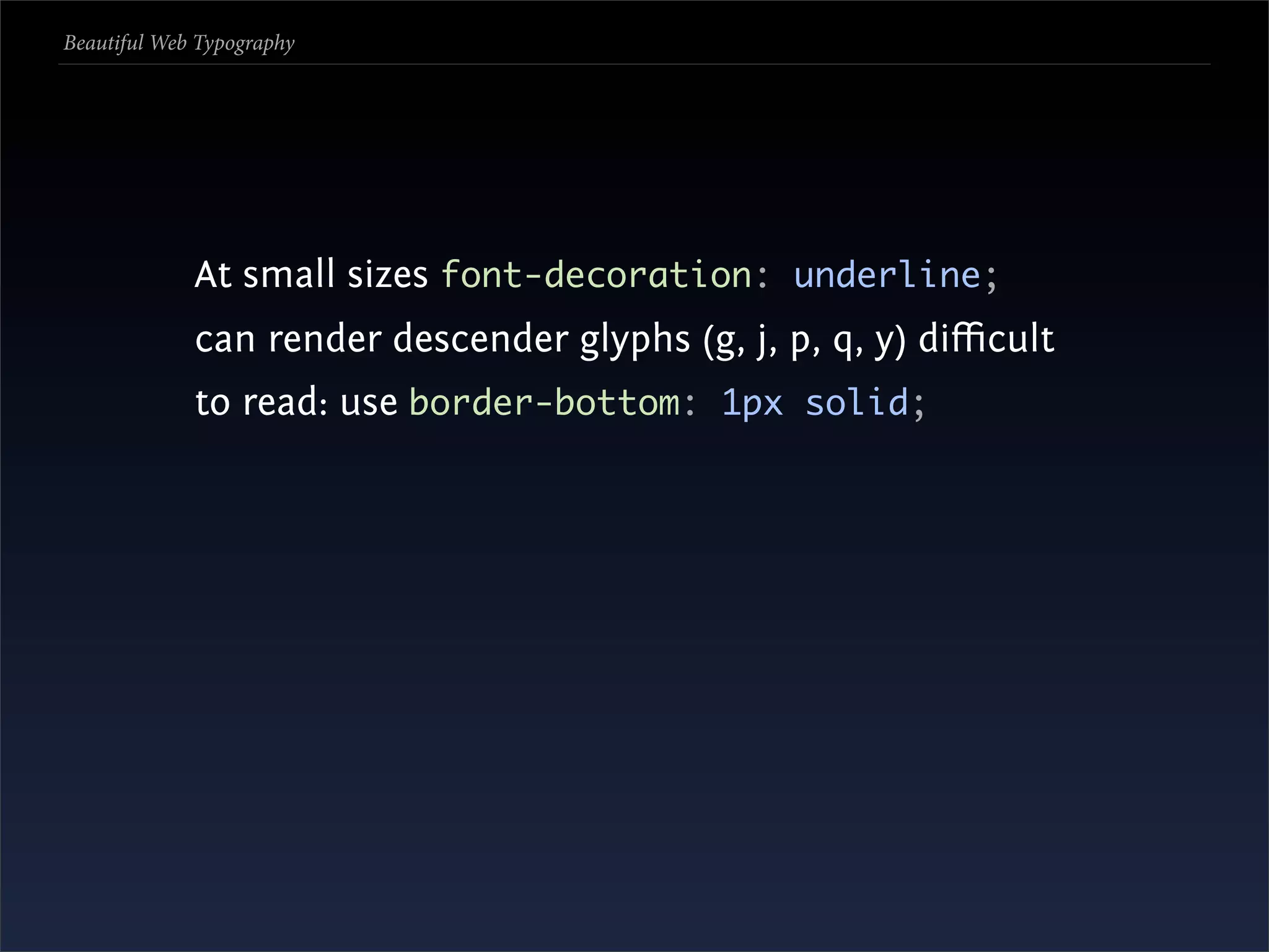 Beautiful Web Typography




             At small sizes font-decoration: underline;
             can render descender glyphs (g, j, p, q, y) diﬃcult
             to read: use border-bottom: 1px solid;
 