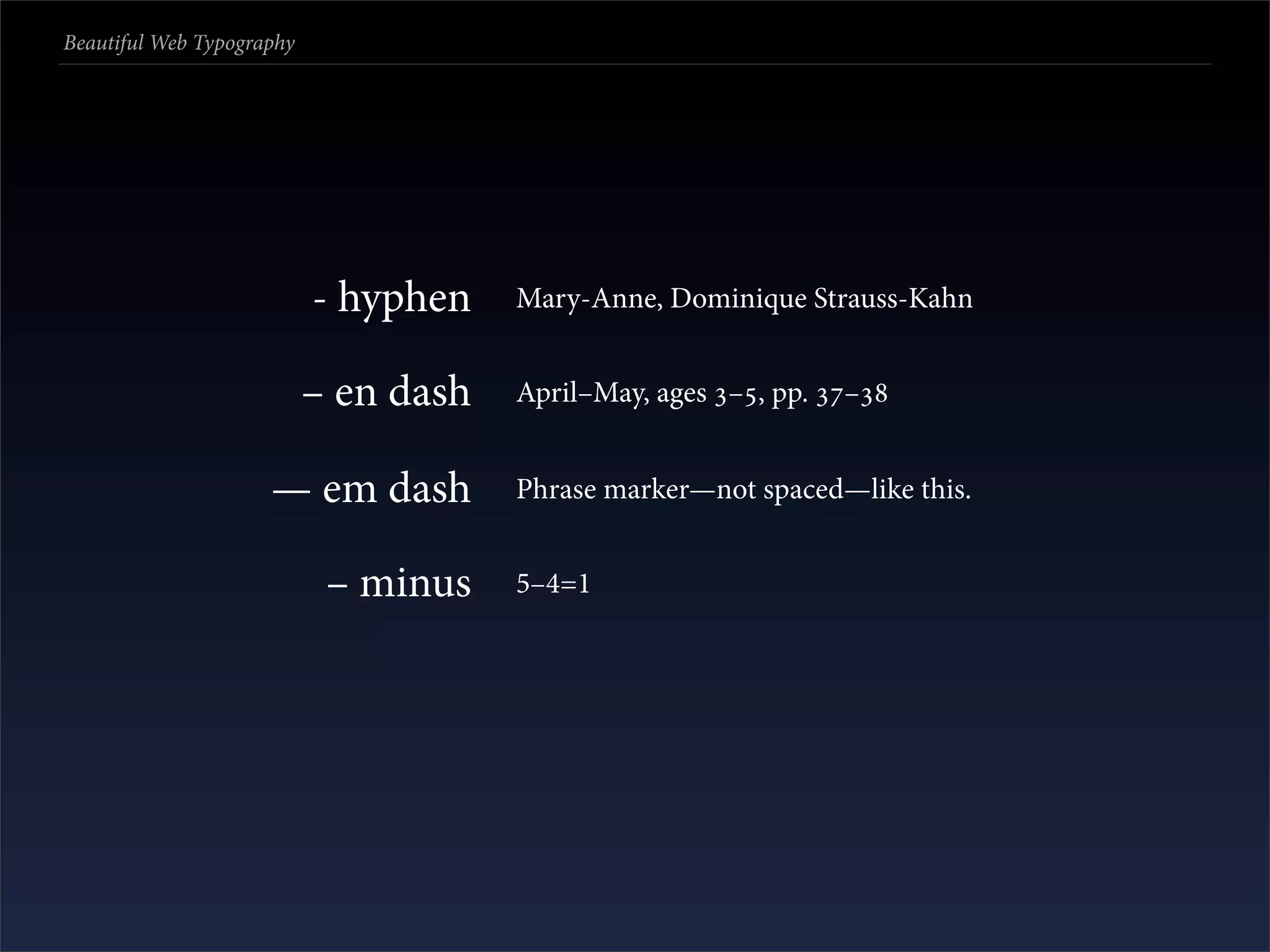 Beautiful Web Typography




                           - hyphen    Mary-Anne, Dominique Strauss-Kahn


                           – en dash   April–May, ages –, pp. –


                     — em dash         Phrase marker—not spaced—like this.


                            – minus    5–4=1
 