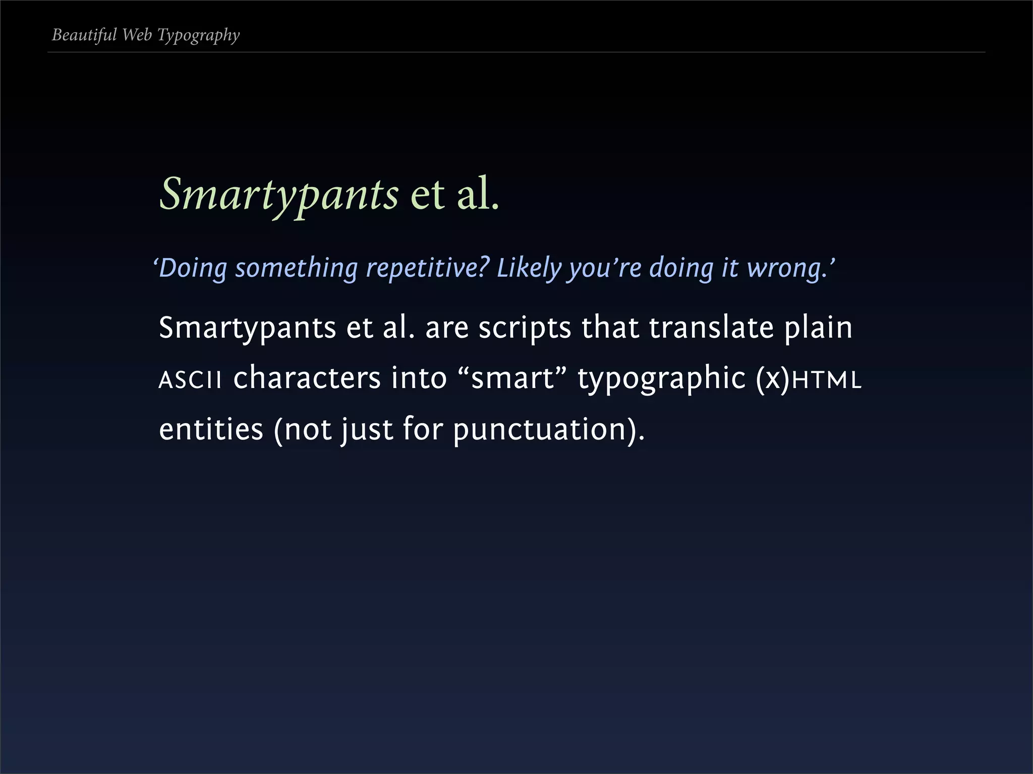 Beautiful Web Typography




             Smartypants et al.
            ‘Doing something repetitive? Likely you’re doing it wrong.’

             Smartypants et al. are scripts that translate plain
             ASCII     characters into “smart” typographic (x)HTML
             entities (not just for punctuation).
 