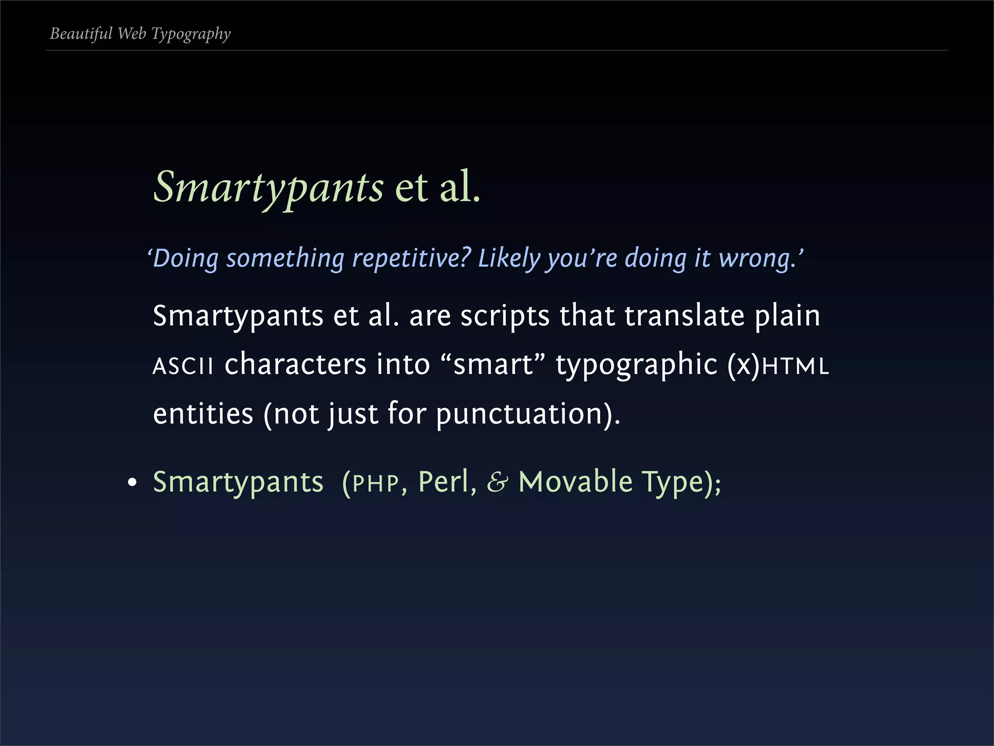 Beautiful Web Typography




             Smartypants et al.
            ‘Doing something repetitive? Likely you’re doing it wrong.’

             Smartypants et al. are scripts that translate plain
             ASCII     characters into “smart” typographic (x)HTML
             entities (not just for punctuation).

          • Smartypants (PHP , Perl, & Movable Type);
 