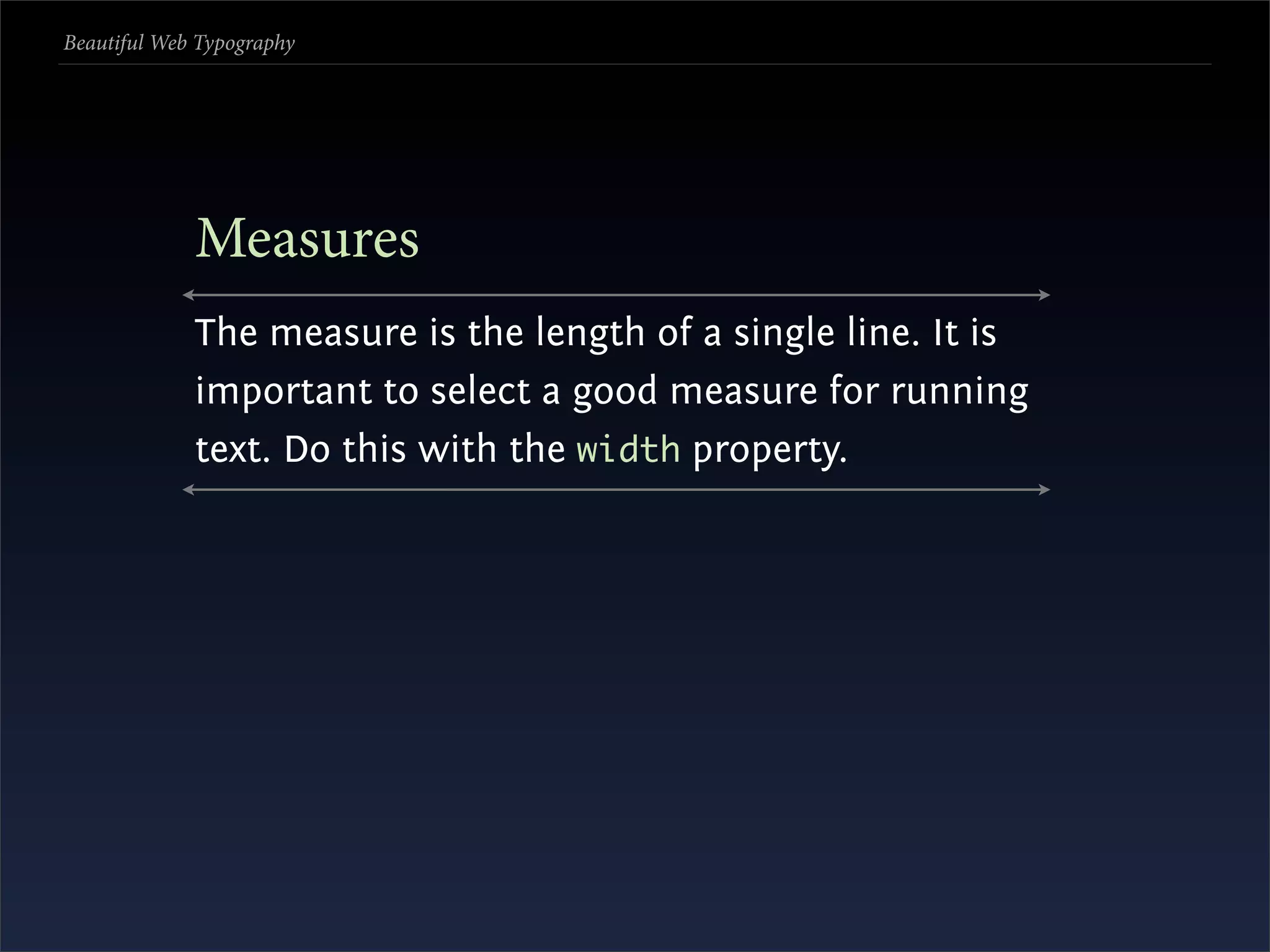 Beautiful Web Typography




             Measures
             The measure is the length of a single line. It is
             important to select a good measure for running
             text. Do this with the width property.
 