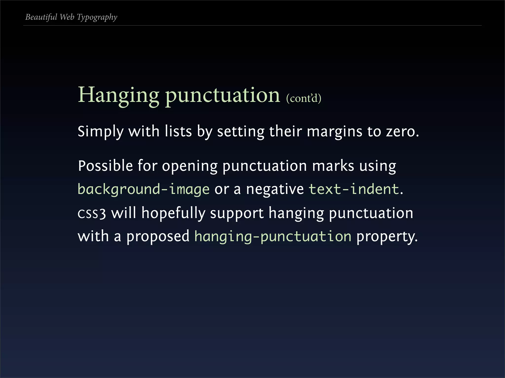 Beautiful Web Typography




             Hanging punctuation (cont’d)
             Simply with lists by setting their margins to zero.

             Possible for opening punctuation marks using
             background-image or a negative text-indent.
             CSS 3
                 will hopefully support hanging punctuation
             with a proposed hanging-punctuation property.
 