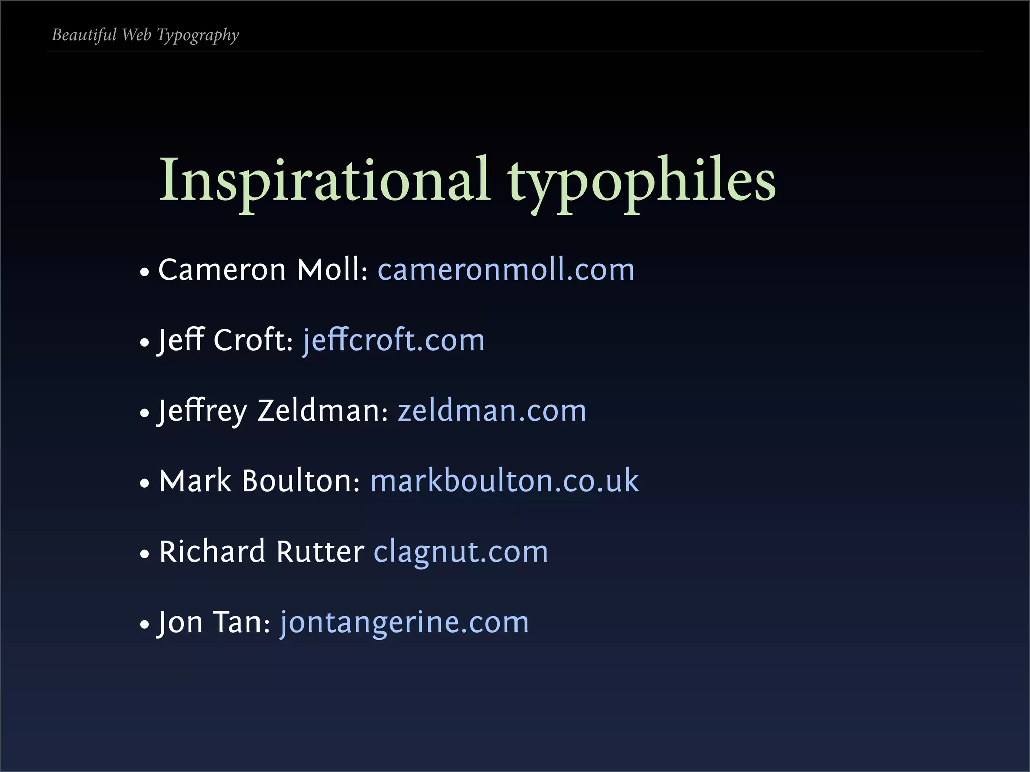 Beautiful Web Typography




             Inspirational typophiles
           • Cameron Moll: cameronmoll.com

           • Jeﬀ Croft: jeﬀcroft.com

           • Jeﬀrey Zeldman: zeldman.com

           • Mark Boulton: markboulton.co.uk

           • Richard Rutter clagnut.com

           • Jon Tan: jontangerine.com
 