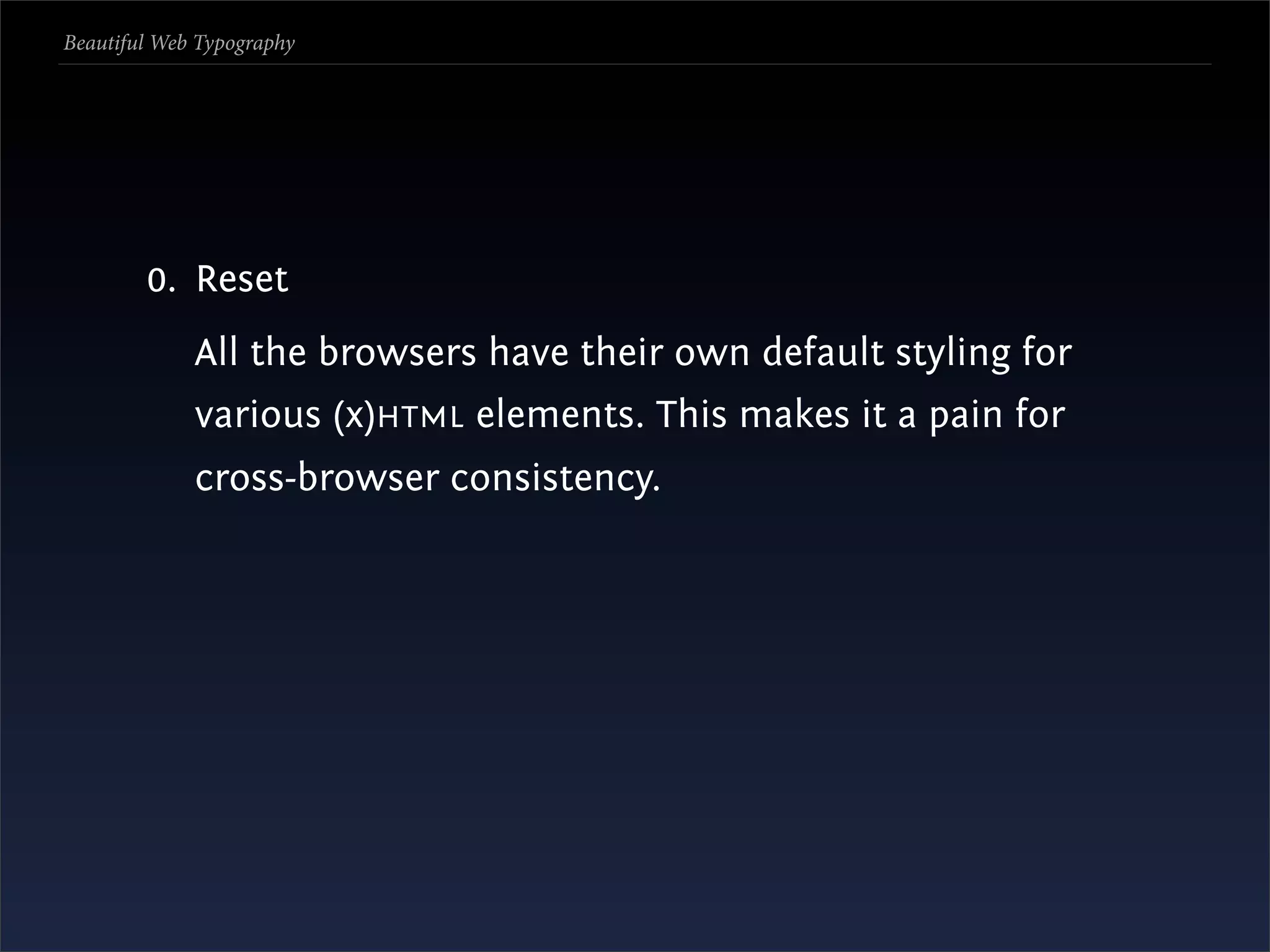 Beautiful Web Typography




        0. Reset
             All the browsers have their own default styling for
             various (x)HTML elements. This makes it a pain for
             cross-browser consistency.
 