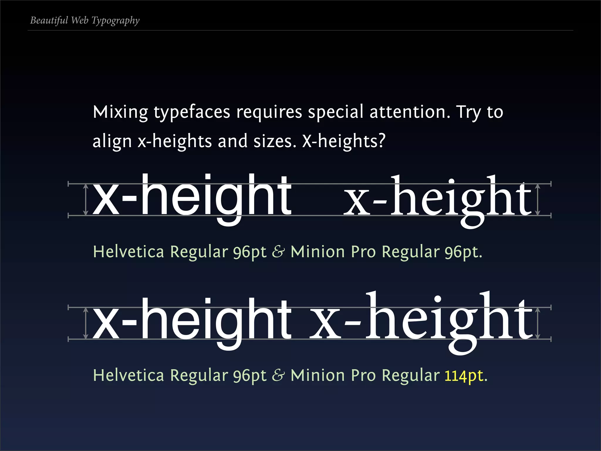 Beautiful Web Typography




             Mixing typefaces requires special attention. Try to
             align x-heights and sizes. X-heights?


             x-height x-height
             Helvetica Regular 96pt & Minion Pro Regular 96pt.



             x-height x-height
             Helvetica Regular 96pt & Minion Pro Regular 114pt.
 