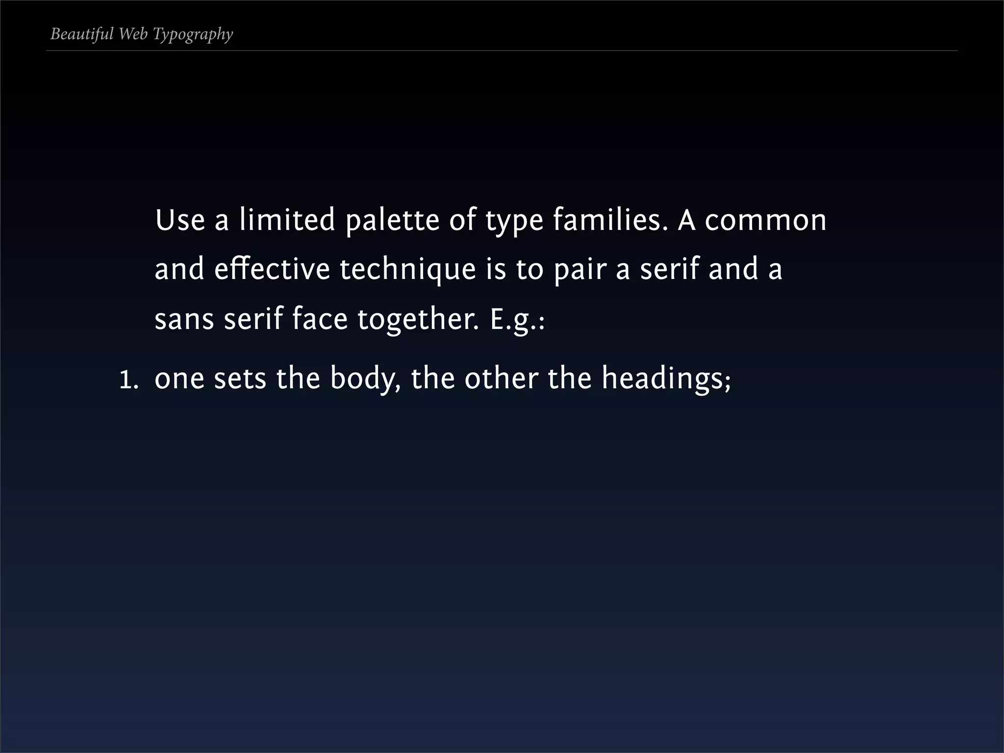 Beautiful Web Typography




             Use a limited palette of type families. A common
             and eﬀective technique is to pair a serif and a
             sans serif face together. E.g.:
         1. one sets the body, the other the headings;
 