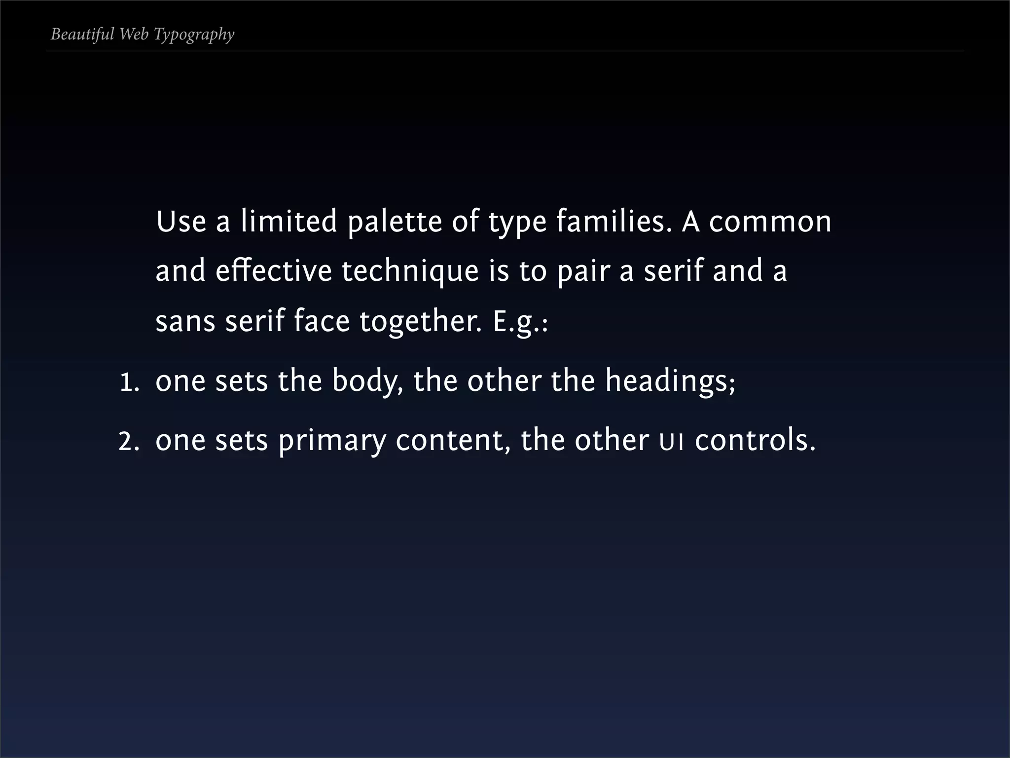 Beautiful Web Typography




             Use a limited palette of type families. A common
             and eﬀective technique is to pair a serif and a
             sans serif face together. E.g.:
         1. one sets the body, the other the headings;
        2. one sets primary content, the other UI controls.
 