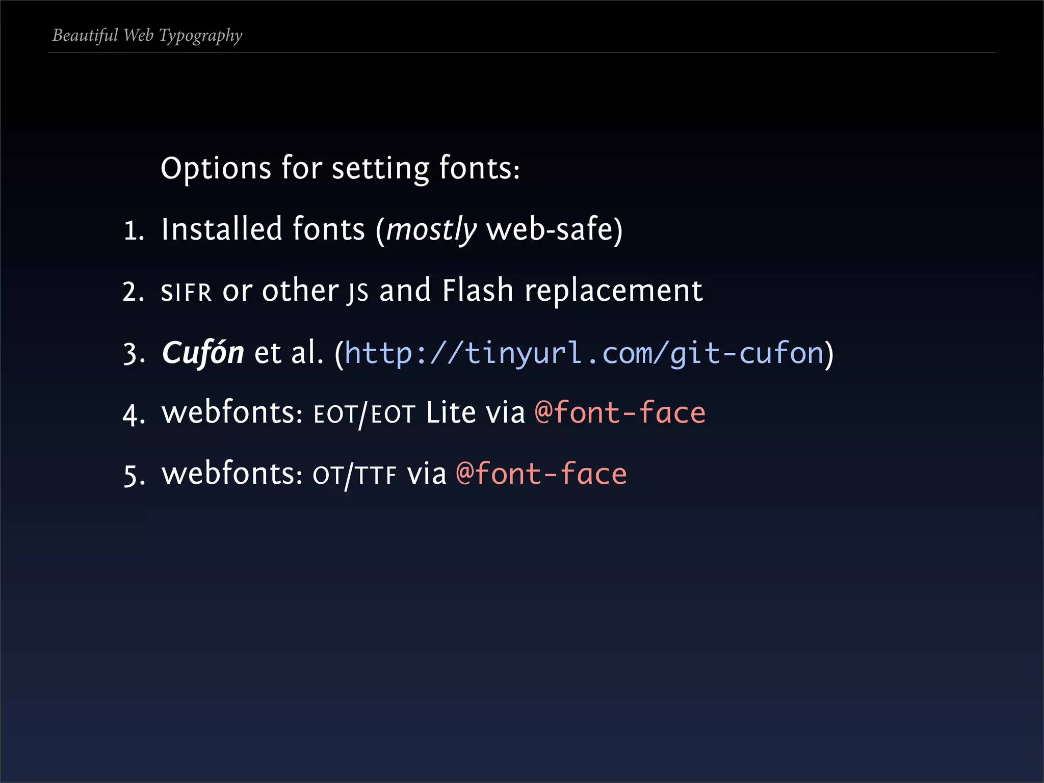 Beautiful Web Typography




             Options for setting fonts:
         1. Installed fonts (mostly web-safe)
        2. sIFR or other JS and Flash replacement
        3. Cufón et al. (http://tinyurl.com/git-cufon)
        4. webfonts: EOT /EOT Lite via @font-face
        5. webfonts: OT /TTF via @font-face
 