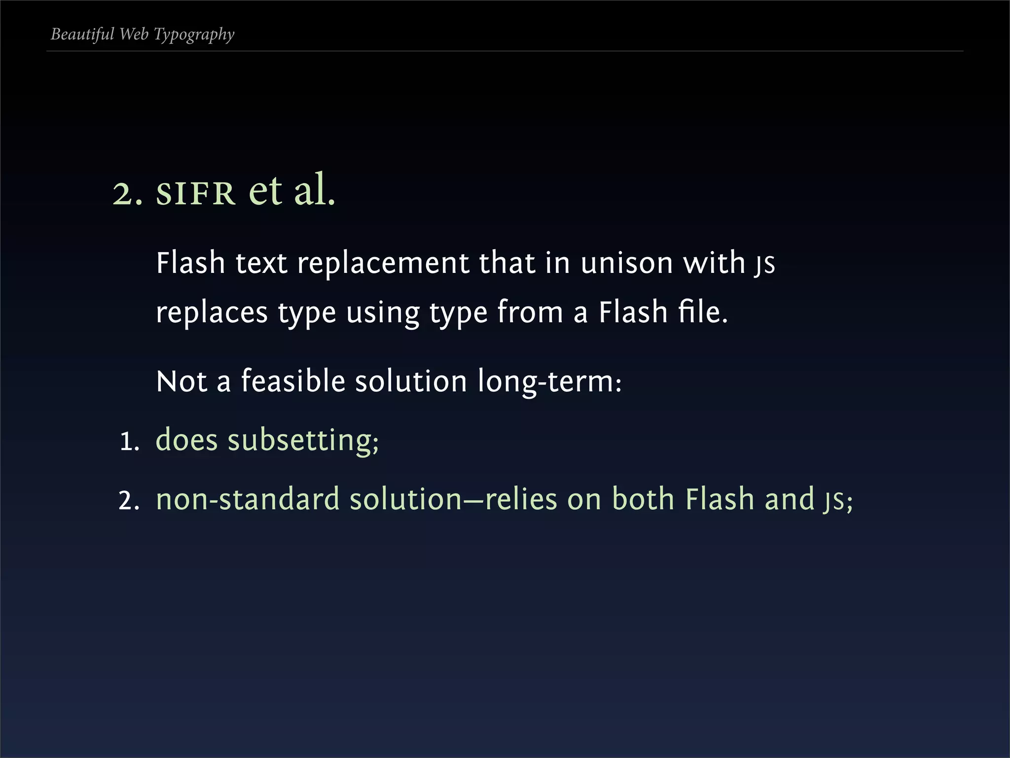 Beautiful Web Typography




       . s et al.
             Flash text replacement that in unison with JS
             replaces type using type from a Flash ﬁle.

             Not a feasible solution long-term:
         1. does subsetting;
        2. non-standard solution—relies on both Flash and JS ;
 