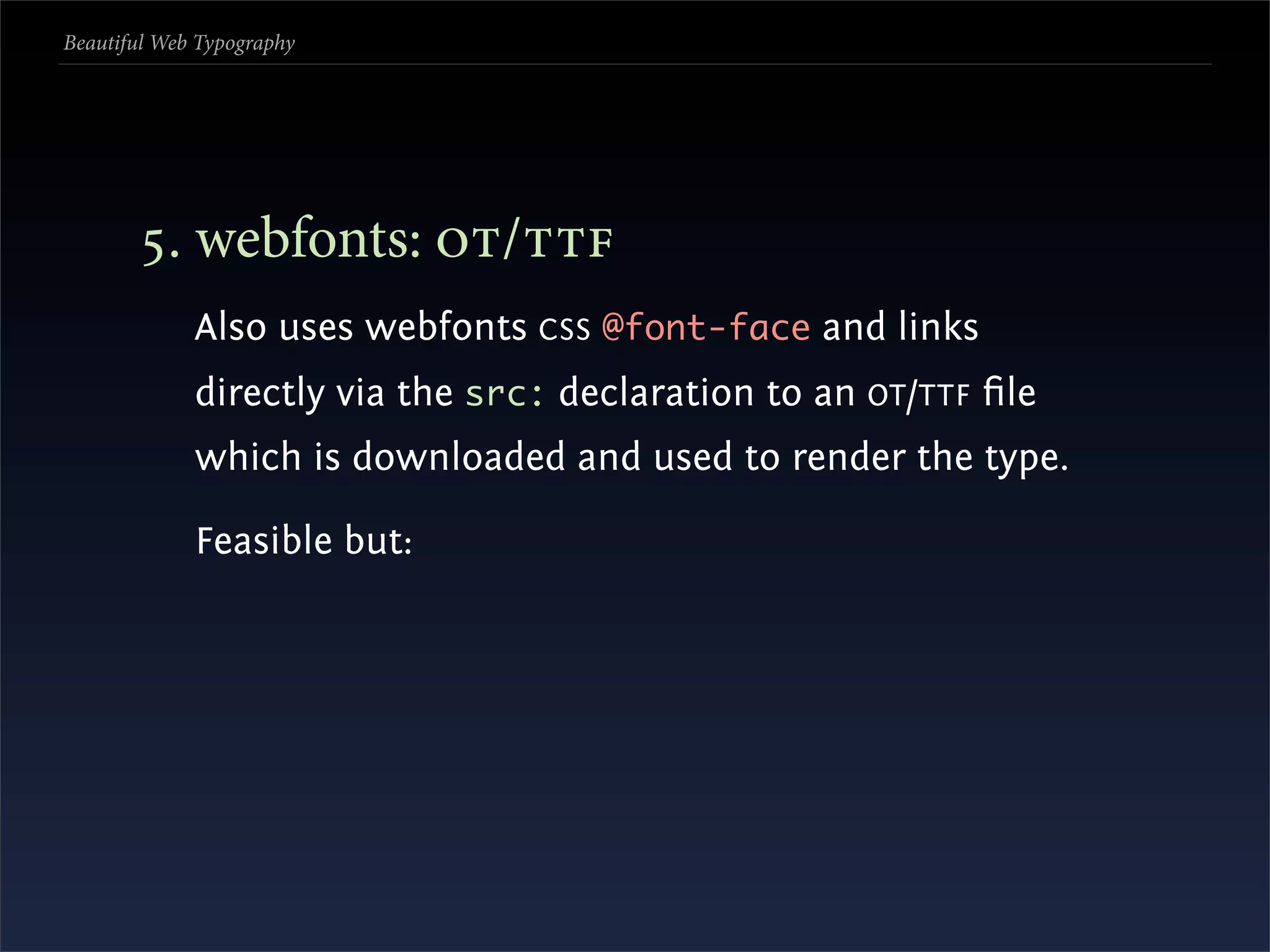 Beautiful Web Typography




       . webfonts: /
             Also uses webfonts CSS @font-face and links
             directly via the src: declaration to an OT /TTF ﬁle
             which is downloaded and used to render the type.

             Feasible but:
 