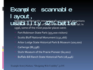 Example: scannable layout,  usability 47% better Nebraska is filled with internationally recognized attractions that draw large crowds of people every year, without fail. In 1996, some of the most popular places were: Fort Robinson State Park (355,000 visitors) Scotts Bluff National Monument (132,166) Arbor Lodge State Historical Park & Museum (100,000) Carhenge (86,598) Stuhr Museum of the Prairie Pioneer (60,002) Buffalo Bill Ranch State Historical Park (28,446) Example from J.Nielsen, “Designing Web Usability”, p.105 
