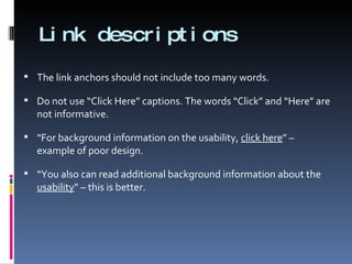 Link descriptions The link anchors should not include too many words. Do not use “Click Here” captions. The words “Click” and “Here” are not informative. “ For background information on the usability,  click here ” – example of poor design. “ You also can read additional background information about the  usability ” – this is better. 
