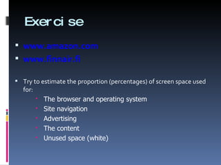 Exercise www.amazon.com www.finnair.fi Try to estimate the proportion (percentages) of screen space used for: The browser and operating system Site navigation Advertising The content Unused space (white) 