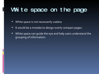 White space on the page White space is not necessarily useless It would be a mistake to design overly compact pages.  White space can guide the eye and help users understand the grouping of information. 