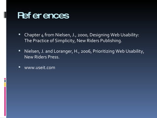 References Chapter 4 from Nielsen, J., 2000, Designing Web Usability: The Practice of Simplicity, New Riders Publishing.   Nielsen, J. and Loranger, H., 2006, Prioritizing Web Usability, New Riders Press. www.useit.com  