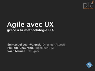 Agile avec UX
grâce à la méthodologie PIA



Emmanuel Levi-Valensi. Directeur Associé
Philippe Chaurand. Ingénieur IHM
Yoan Maman. Designer
 