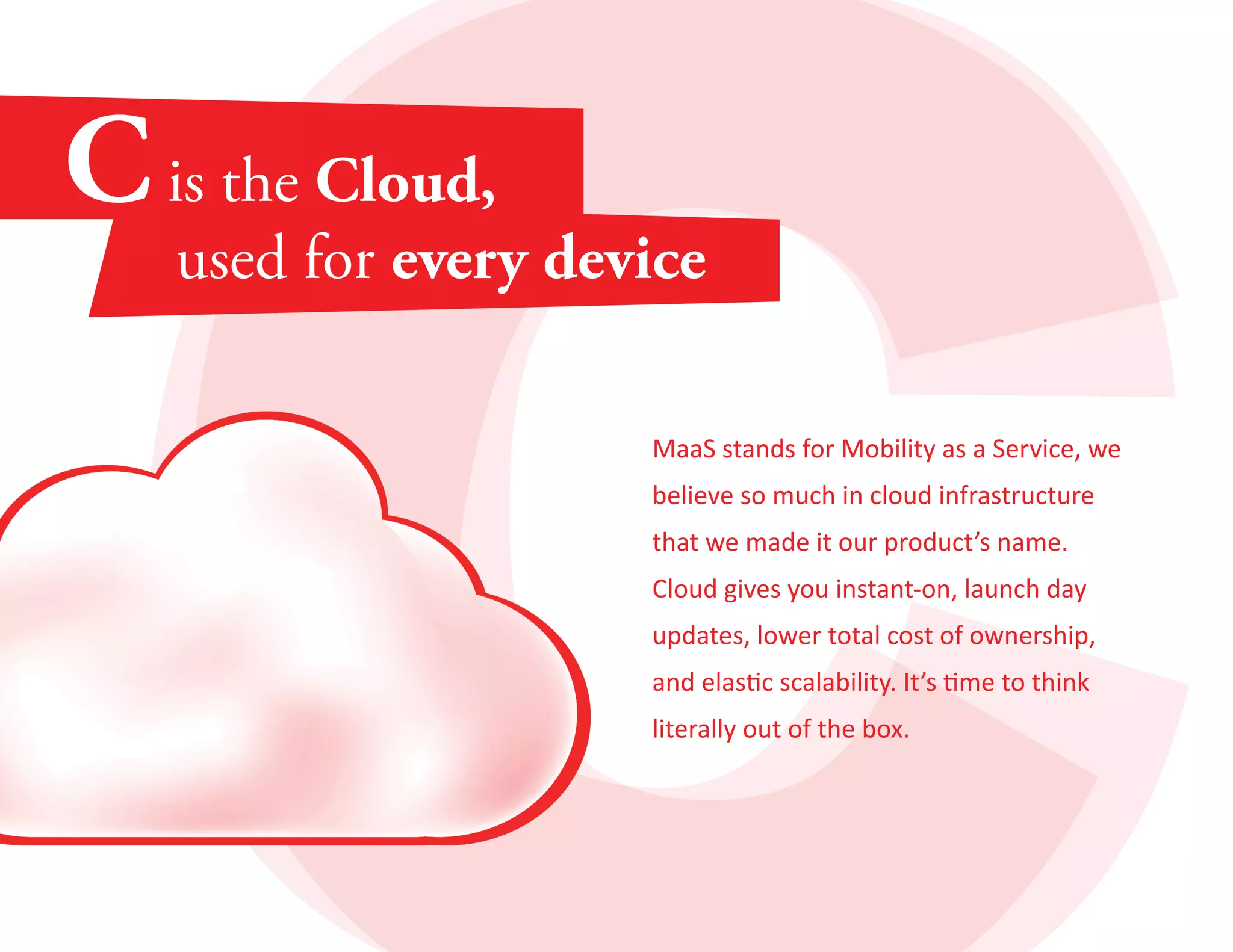 MaaS stands for Mobility as a Service, we 
believe so much in cloud infrastructure 
that we made it our product’s name. 
Cloud gives you instant-on, launch day 
updates, lower total cost of ownership, 
and elastic scalability. It’s time to think 
literally out of the box. 
 