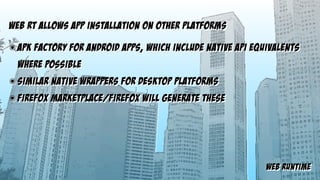 web runtime
web rt allows app installation on other platforms
๏ apk factory for android apps, which include native api equivalents
where possible
๏ similar native wrappers for desktop platforms
๏ firefox marketplace/Firefox will generate these
 
