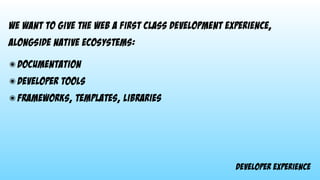 developer experience
we want to give the web a first class development experience,
alongside native ecosystems:
๏ documentation
๏ developer tools
๏ frameworks, templates, libraries
 