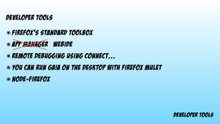 developer tools
developer tools
๏ firefox’s standard toolbox
๏ app manager webide
๏ remote debugging using connect...
๏ you can run gaia on the desktop with firefox mulet
๏ node-firefox
 
