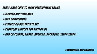 frameworks and libraries
ready made code to make development easier
๏ mortar app templates
๏ Web components
๏ firefox os boilerplate app
๏ phonegap support for firefox os
๏ and of course, ember, angular, backbone, yadda yadda
 