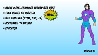 ๏ heavy metal drummer turned web nerd
๏ tech writer @ mozilla
๏ web tinkerer (HTML, CSS, JS)
๏ accessibility whiner
๏ educator
who am i?
mdn!!
 