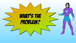 what’s the 
problem?
 
