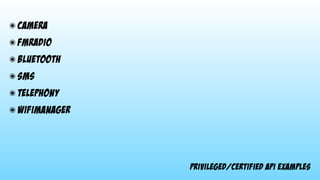 privileged/certified api examples
๏ CAmERA
๏ FMradio
๏ bluetooth
๏ sms
๏ telephony
๏ Wifimanager
 
