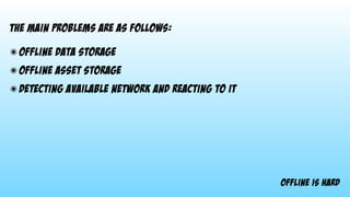 offline is hard
The main problems are as follows:
๏ offline data storage
๏ offline asset storage
๏ detecting available network and reacting to it
 