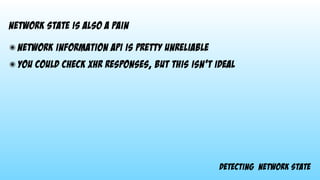 detecting network state
network state is also a pain
๏ Network information API is pretty unreliable
๏ you could check xhr responses, but this isn’t ideal
 