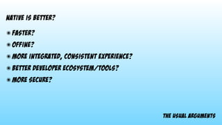 the usual arguments
native is better?
๏ faster?
๏ offine?
๏ more integrated, consistent experience?
๏ better developer ecosystem/tools?
๏ more secure?
 