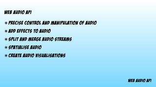 web audio api
web audio api
๏ precise control and manipulation of audio
๏ add effects to audio
๏ split and merge audio streams
๏ spatialise audio
๏ create audio visualisations
 